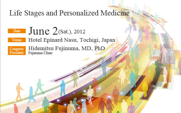 Theme:Life Stages and Personalized Medicine, Congress President:Hidemitsu Fujinuma, MD, PhD, Fujinuma Clinic, Date:June 2(Sat.), 2012 10:00～16：00, Venue:Hotel Epinard Nasu, Tochigi, Japan