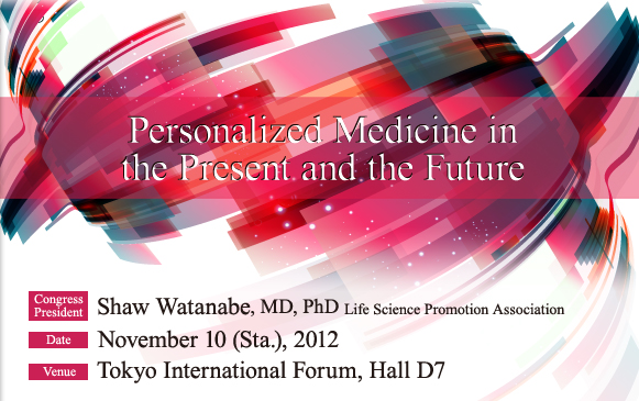 Theme:Personalized Medicine in the Present and the Future, Congress President:Shaw Watanabe, MD, PhD, Life Science Promotion Association, Date:November 10 (Sta.), 2012 9:00～18:00, Venue:Tokyo International Forum, Hall D7 