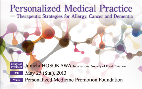 Theme:Personalized Medical Practice ― Therapeutic Strategies for Allergy, Cancer and Dementia , Congress President:Junichi HOSOKAWA International Society of Food Function , Date:May 25 (Sta.), 2013, Venue:Personalized Medicine Promotion Foundation