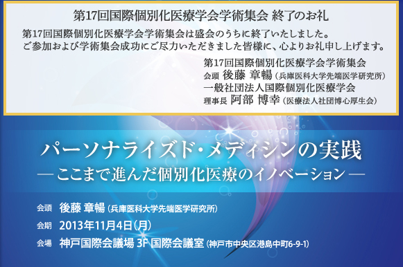 第17回国際個別化医療学会学術集会　終了のお礼　第17回国際個別化医療学会学術集会は盛会のうちに終了いたしました。ご参加および学術集会成功にご尽力いただきました皆様に、心よりお礼申し上げます。