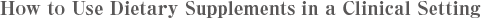 How to Use Dietary Supplements in a Clinical Setting