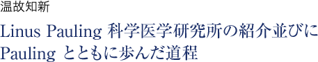 温故知新 Linus Pauling科学医学研究所の紹介並びにPaulingとともに歩んだ道程